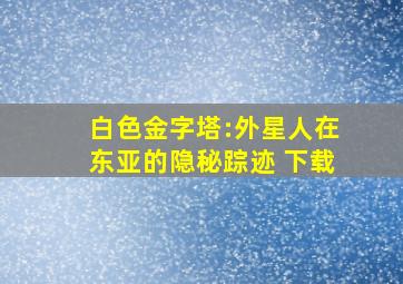 白色金字塔:外星人在东亚的隐秘踪迹 下载